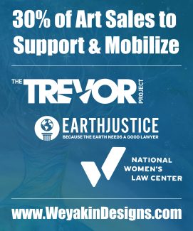 30% of Art Sales to Support & Mobilize. The Trevor Project. EarthJustice. National Women's Law Center. www.WeyakinDesigns.com.